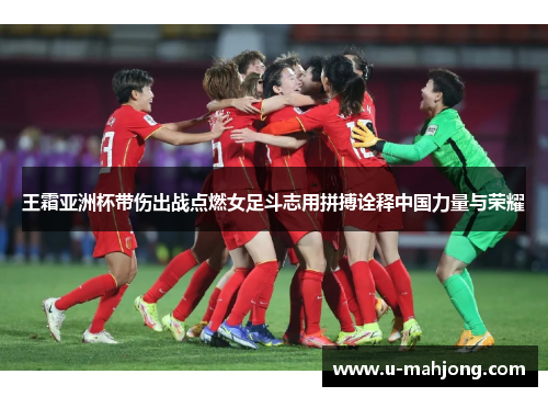 王霜亚洲杯带伤出战点燃女足斗志用拼搏诠释中国力量与荣耀