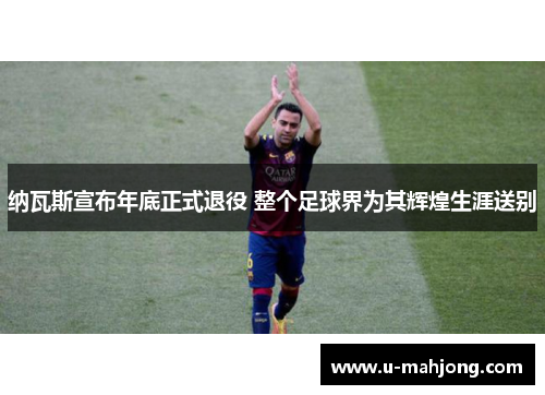纳瓦斯宣布年底正式退役 整个足球界为其辉煌生涯送别