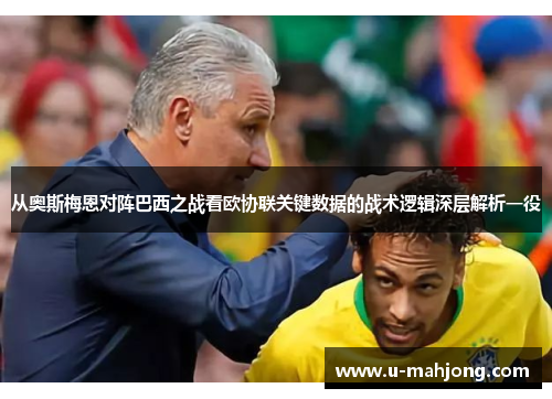 从奥斯梅恩对阵巴西之战看欧协联关键数据的战术逻辑深层解析一役 从奥斯梅恩对阵巴西之战看欧协联关键数据的战术逻辑深层解析一役