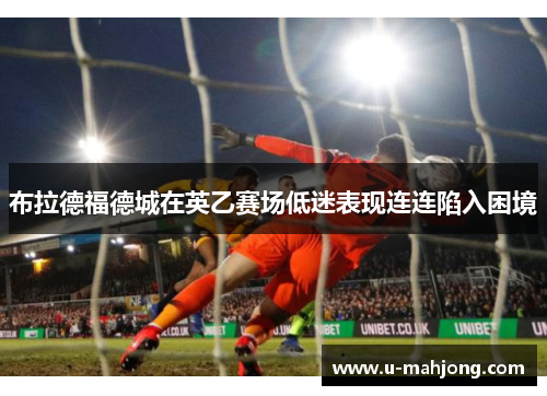 布拉德福德城在英乙赛场低迷表现连连陷入困境