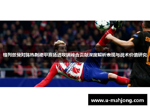 格列兹曼对阵热刺德甲赛场进攻端综合贡献深度解析表现与战术价值研究