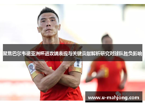 聚焦巴尔韦德亚洲杯进攻端表现与关键贡献解析研究对球队胜负影响