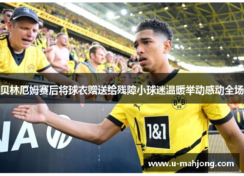 贝林厄姆赛后将球衣赠送给残障小球迷温暖举动感动全场